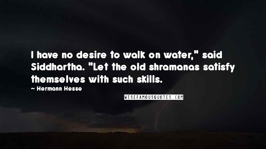 Hermann Hesse Quotes: I have no desire to walk on water," said Siddhartha. "Let the old shramanas satisfy themselves with such skills.