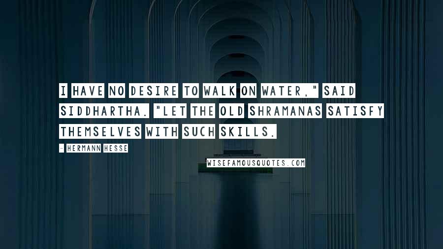 Hermann Hesse Quotes: I have no desire to walk on water," said Siddhartha. "Let the old shramanas satisfy themselves with such skills.