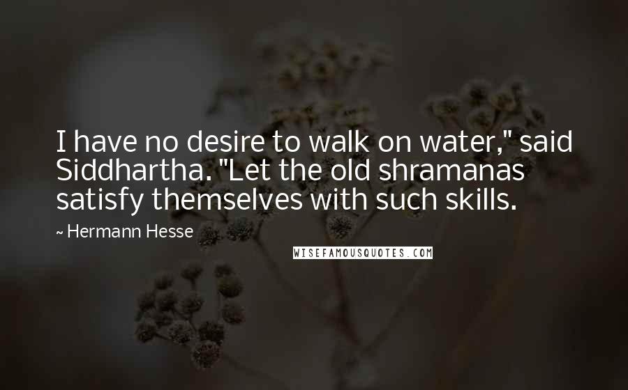 Hermann Hesse Quotes: I have no desire to walk on water," said Siddhartha. "Let the old shramanas satisfy themselves with such skills.