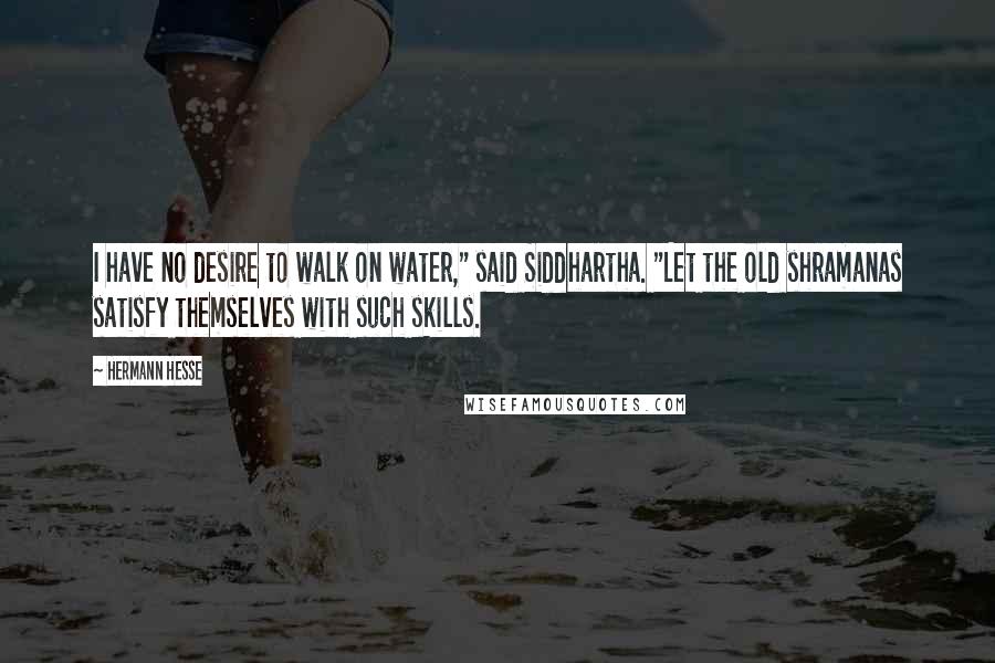 Hermann Hesse Quotes: I have no desire to walk on water," said Siddhartha. "Let the old shramanas satisfy themselves with such skills.
