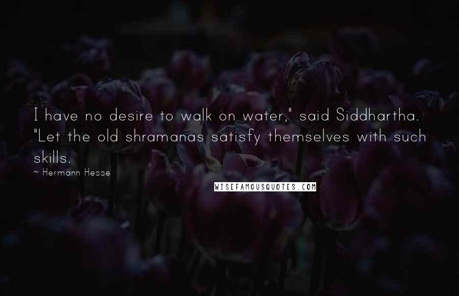 Hermann Hesse Quotes: I have no desire to walk on water," said Siddhartha. "Let the old shramanas satisfy themselves with such skills.