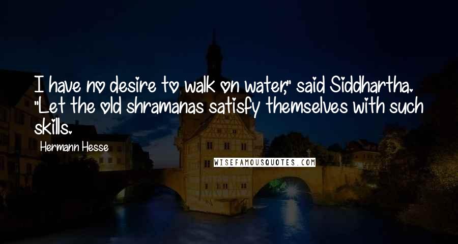 Hermann Hesse Quotes: I have no desire to walk on water," said Siddhartha. "Let the old shramanas satisfy themselves with such skills.