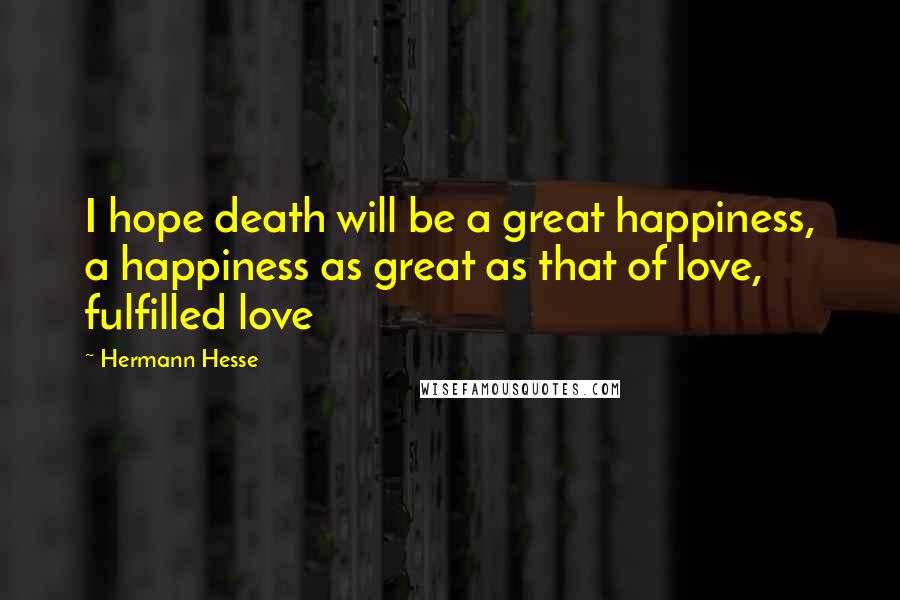 Hermann Hesse Quotes: I hope death will be a great happiness, a happiness as great as that of love, fulfilled love