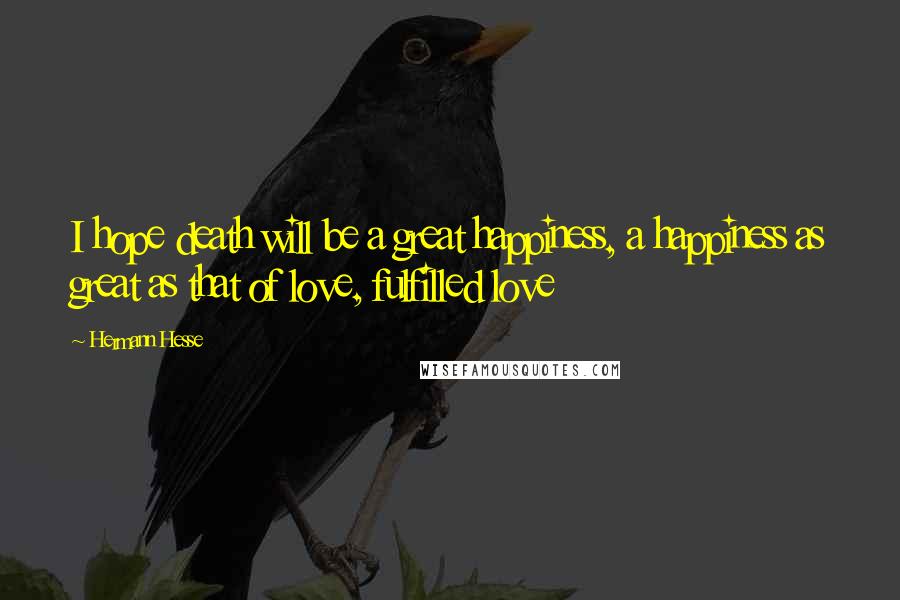 Hermann Hesse Quotes: I hope death will be a great happiness, a happiness as great as that of love, fulfilled love