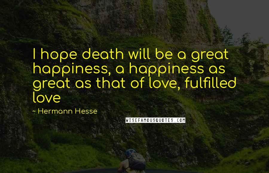 Hermann Hesse Quotes: I hope death will be a great happiness, a happiness as great as that of love, fulfilled love