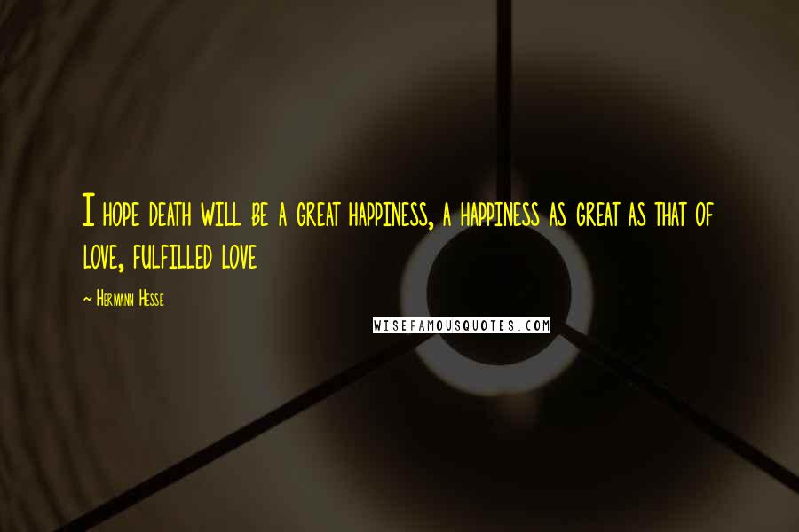 Hermann Hesse Quotes: I hope death will be a great happiness, a happiness as great as that of love, fulfilled love
