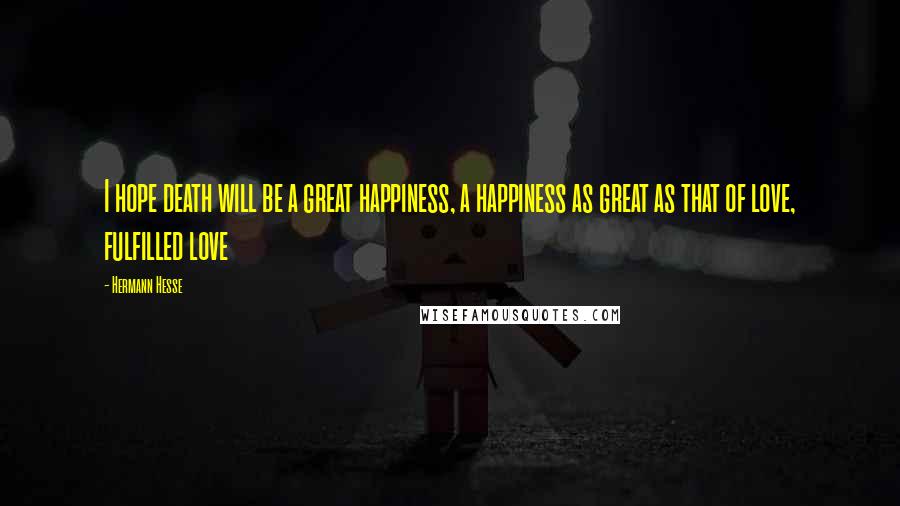 Hermann Hesse Quotes: I hope death will be a great happiness, a happiness as great as that of love, fulfilled love