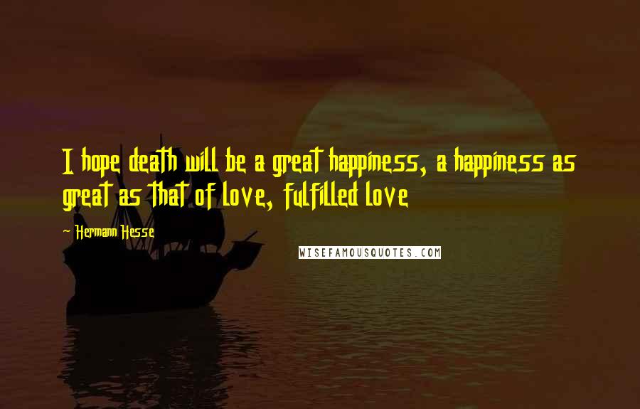 Hermann Hesse Quotes: I hope death will be a great happiness, a happiness as great as that of love, fulfilled love