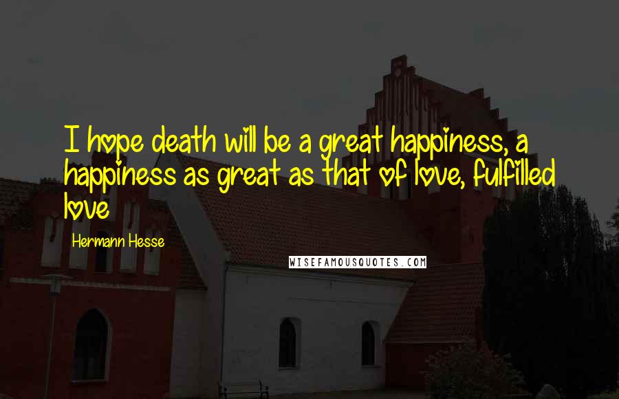 Hermann Hesse Quotes: I hope death will be a great happiness, a happiness as great as that of love, fulfilled love