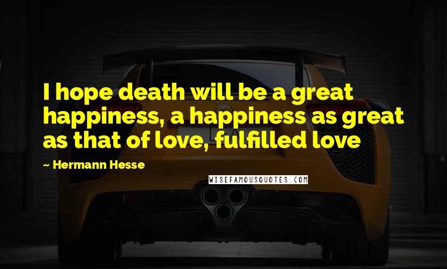 Hermann Hesse Quotes: I hope death will be a great happiness, a happiness as great as that of love, fulfilled love