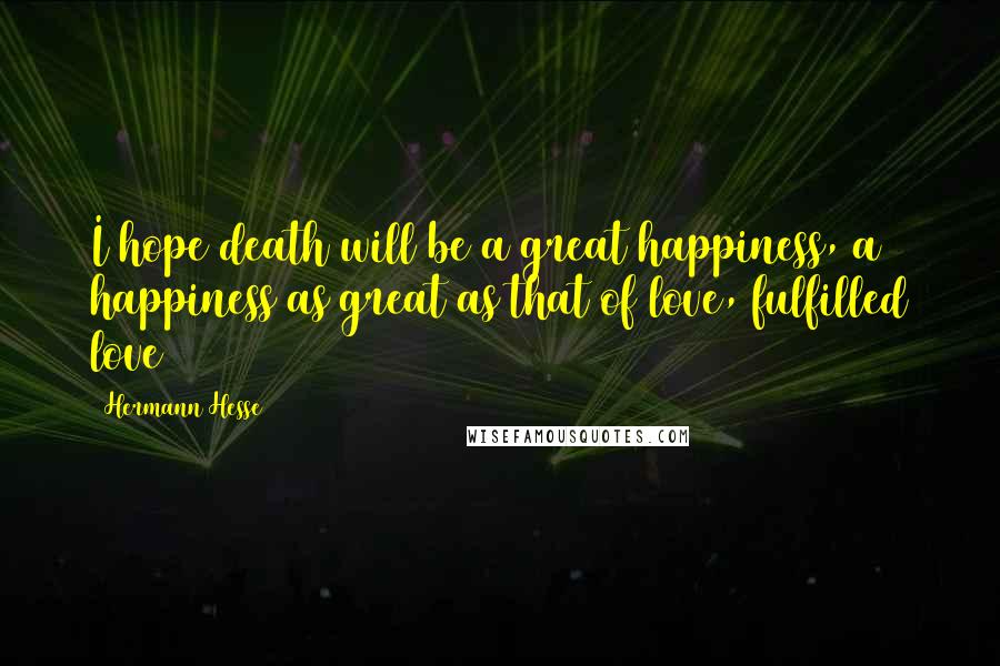 Hermann Hesse Quotes: I hope death will be a great happiness, a happiness as great as that of love, fulfilled love