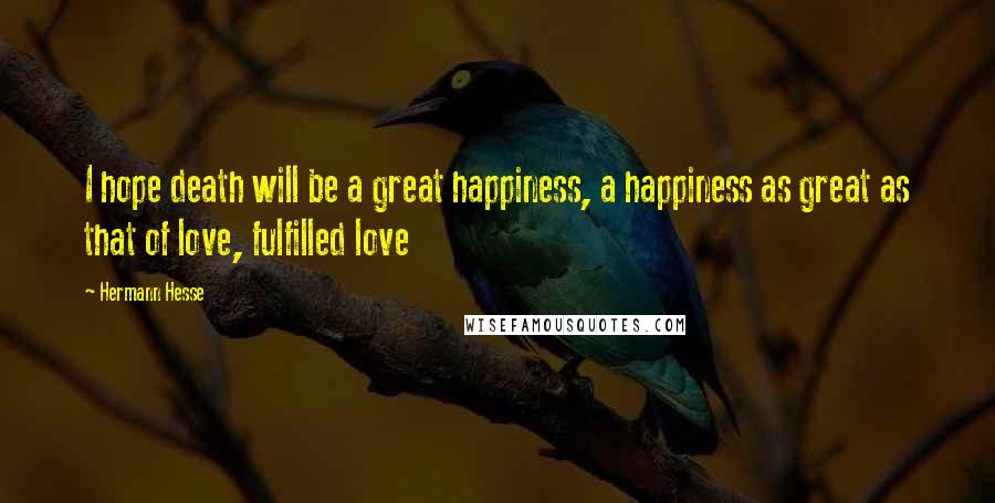 Hermann Hesse Quotes: I hope death will be a great happiness, a happiness as great as that of love, fulfilled love