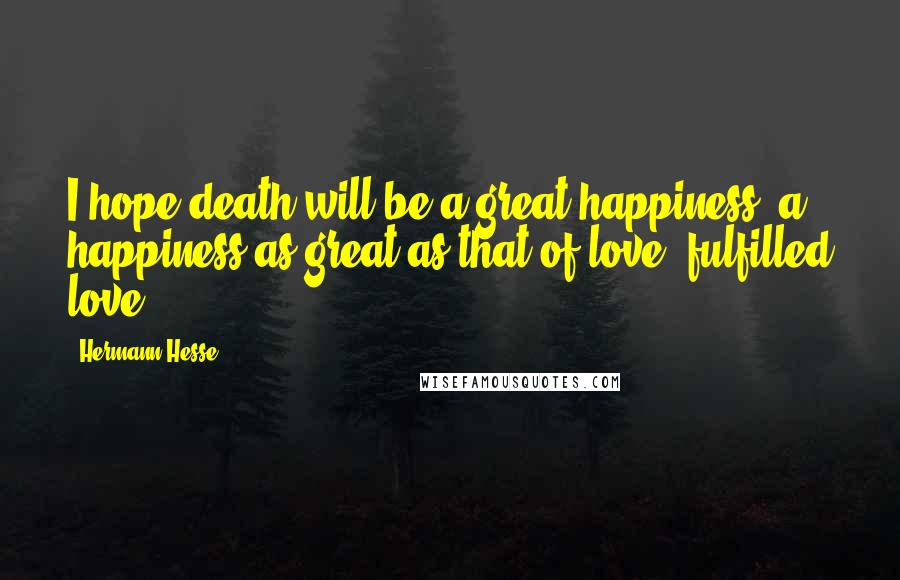 Hermann Hesse Quotes: I hope death will be a great happiness, a happiness as great as that of love, fulfilled love