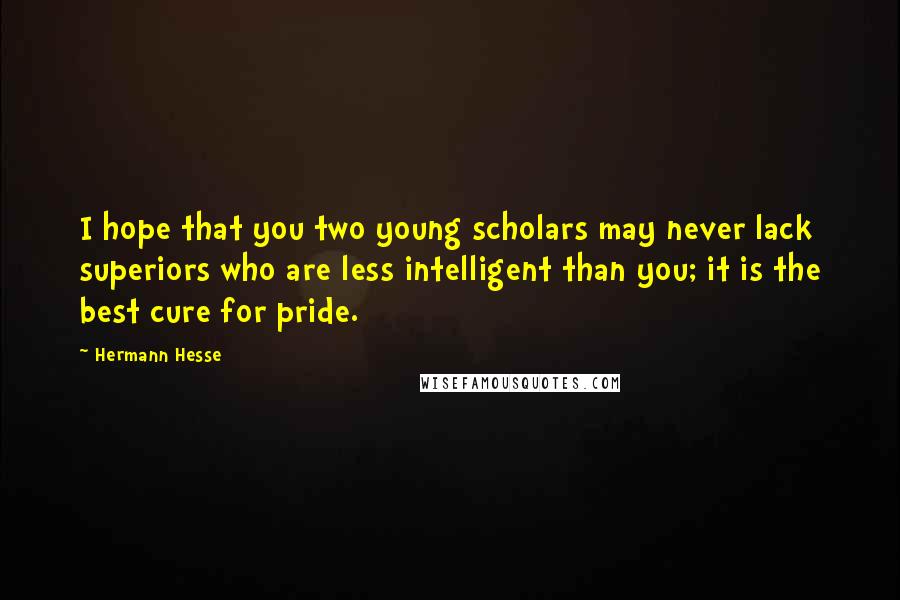 Hermann Hesse Quotes: I hope that you two young scholars may never lack superiors who are less intelligent than you; it is the best cure for pride.