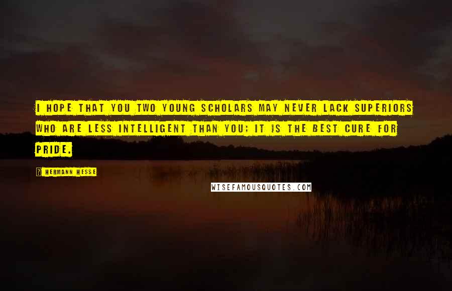 Hermann Hesse Quotes: I hope that you two young scholars may never lack superiors who are less intelligent than you; it is the best cure for pride.