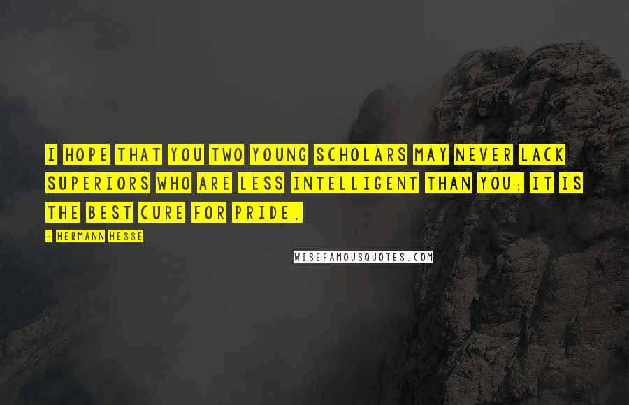 Hermann Hesse Quotes: I hope that you two young scholars may never lack superiors who are less intelligent than you; it is the best cure for pride.