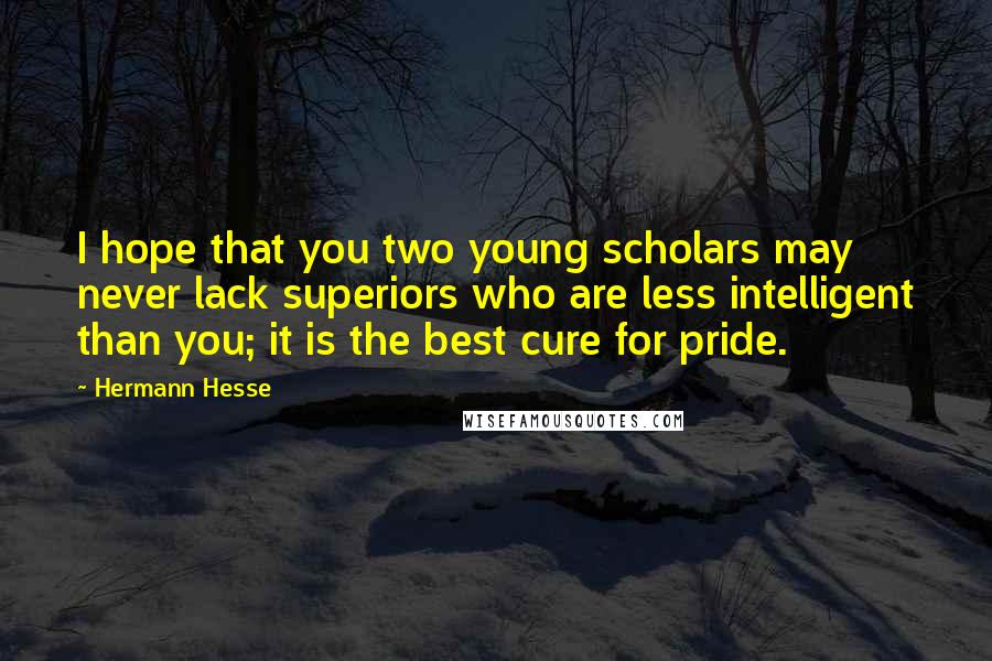 Hermann Hesse Quotes: I hope that you two young scholars may never lack superiors who are less intelligent than you; it is the best cure for pride.