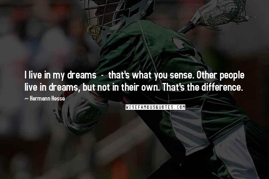 Hermann Hesse Quotes: I live in my dreams  -  that's what you sense. Other people live in dreams, but not in their own. That's the difference.