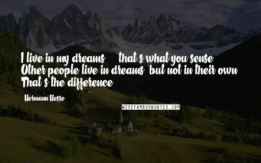 Hermann Hesse Quotes: I live in my dreams  -  that's what you sense. Other people live in dreams, but not in their own. That's the difference.