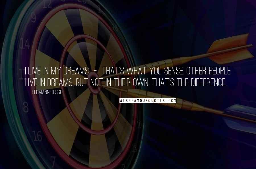 Hermann Hesse Quotes: I live in my dreams  -  that's what you sense. Other people live in dreams, but not in their own. That's the difference.