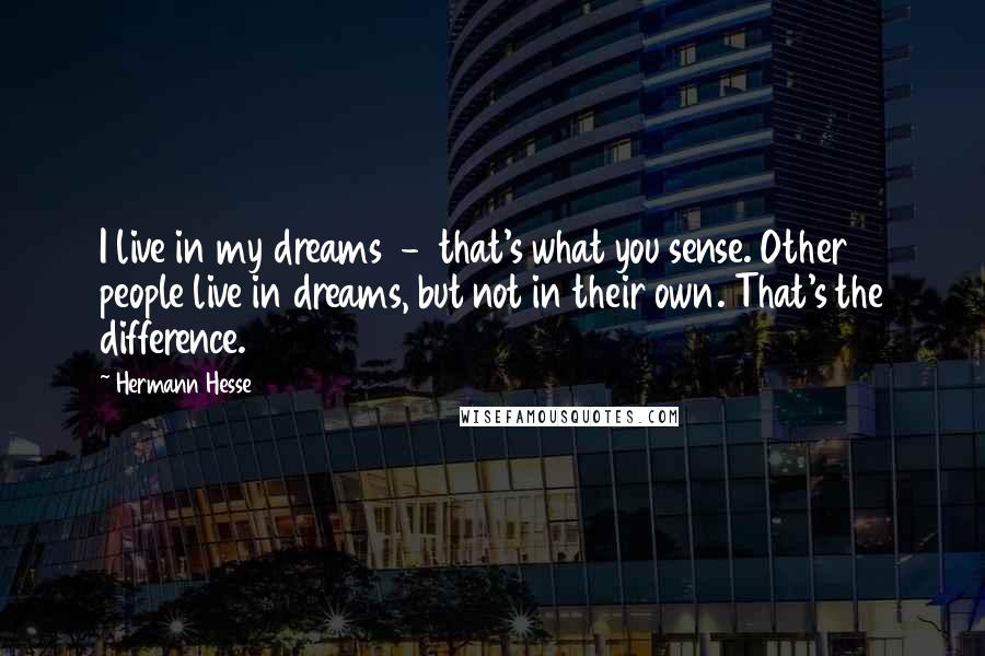 Hermann Hesse Quotes: I live in my dreams  -  that's what you sense. Other people live in dreams, but not in their own. That's the difference.