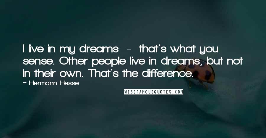 Hermann Hesse Quotes: I live in my dreams  -  that's what you sense. Other people live in dreams, but not in their own. That's the difference.