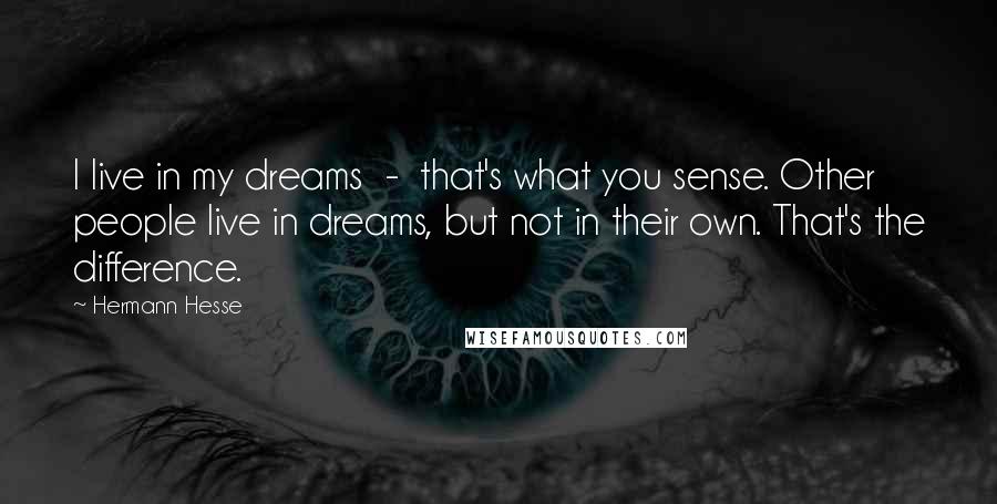 Hermann Hesse Quotes: I live in my dreams  -  that's what you sense. Other people live in dreams, but not in their own. That's the difference.