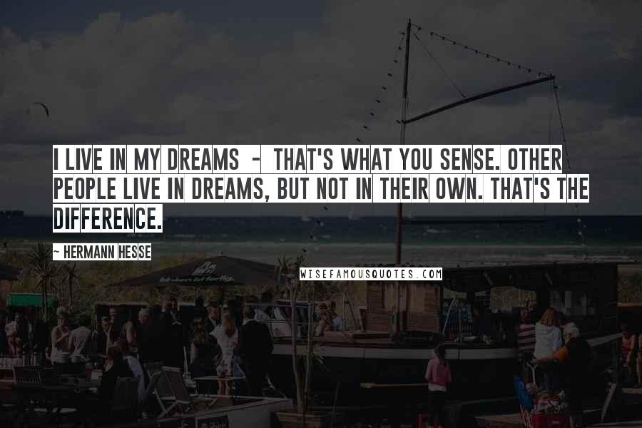Hermann Hesse Quotes: I live in my dreams - that's what you sense. Other people live in dreams, but not in their own. That's the difference.