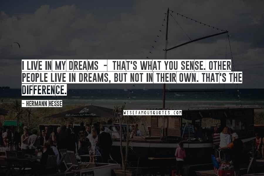 Hermann Hesse Quotes: I live in my dreams  -  that's what you sense. Other people live in dreams, but not in their own. That's the difference.