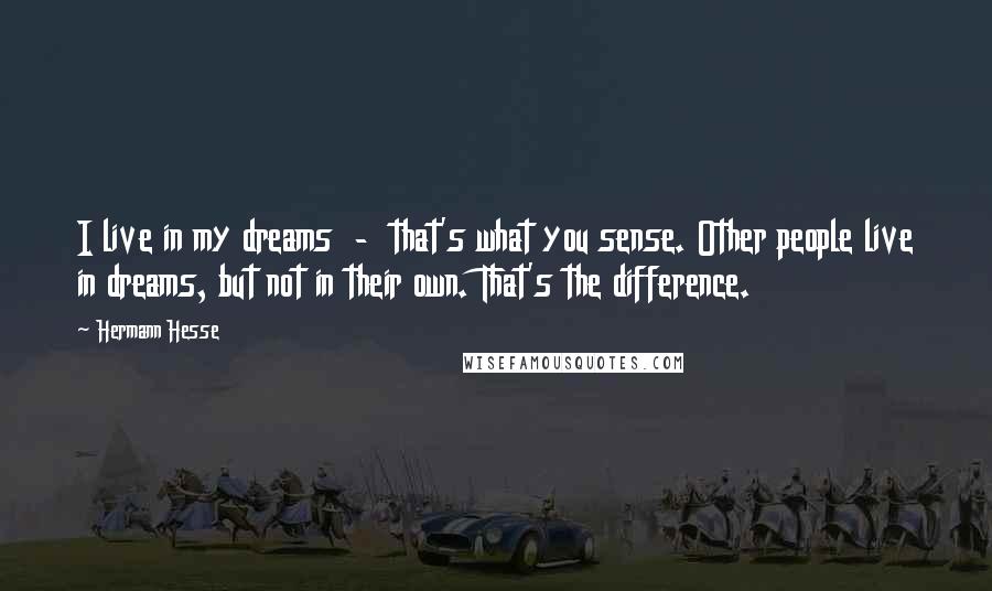 Hermann Hesse Quotes: I live in my dreams  -  that's what you sense. Other people live in dreams, but not in their own. That's the difference.