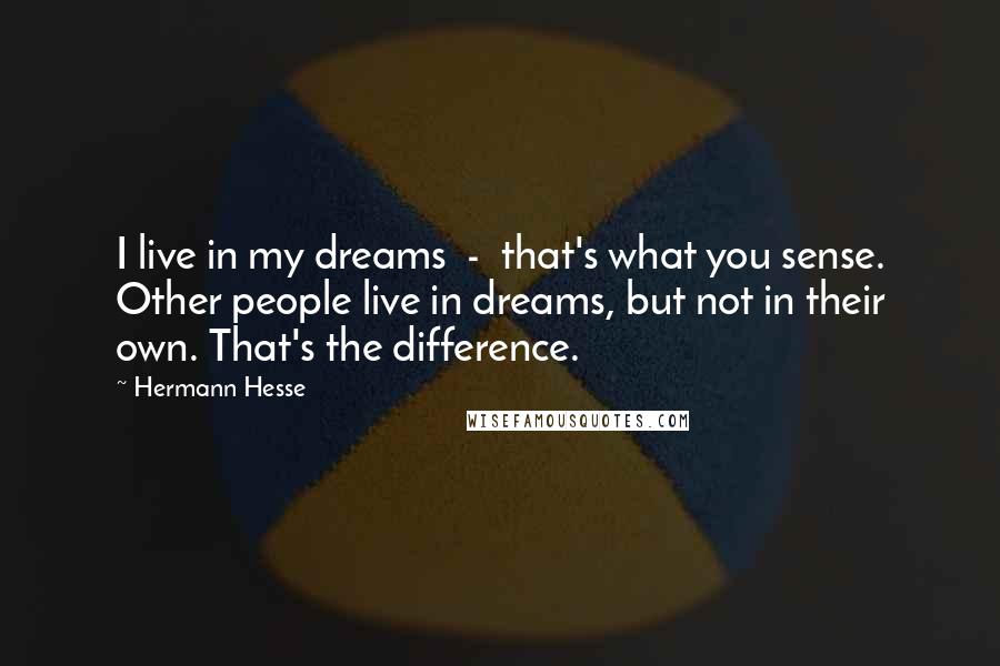 Hermann Hesse Quotes: I live in my dreams  -  that's what you sense. Other people live in dreams, but not in their own. That's the difference.