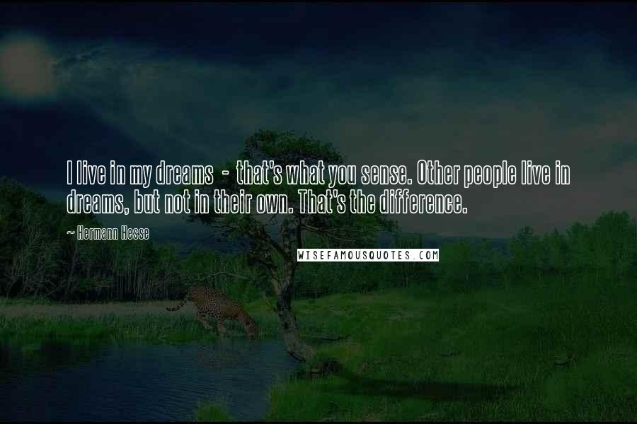 Hermann Hesse Quotes: I live in my dreams  -  that's what you sense. Other people live in dreams, but not in their own. That's the difference.