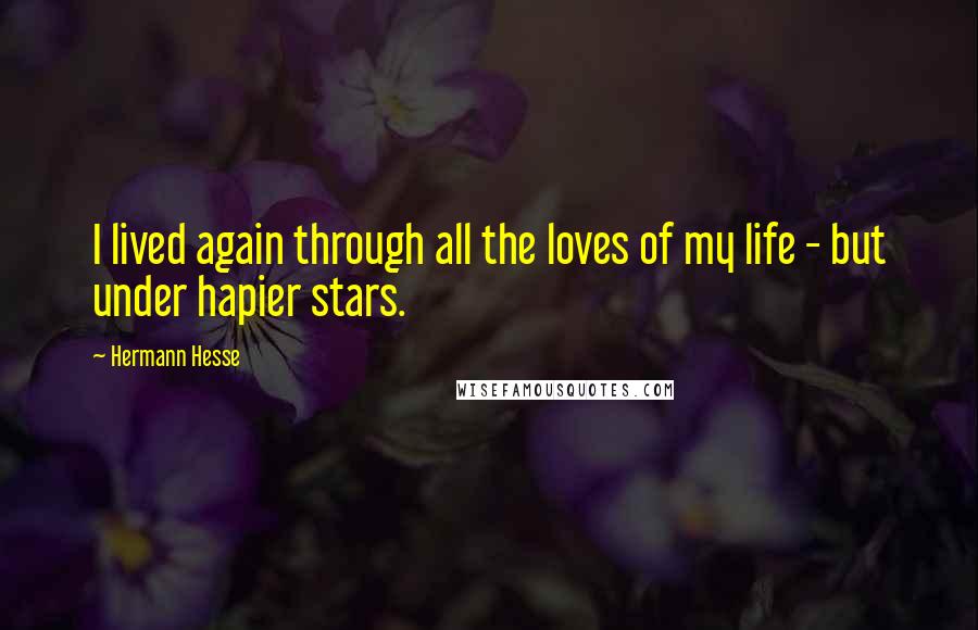 Hermann Hesse Quotes: I lived again through all the loves of my life - but under hapier stars.