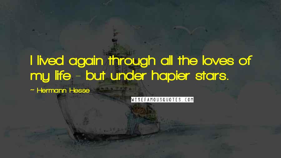 Hermann Hesse Quotes: I lived again through all the loves of my life - but under hapier stars.