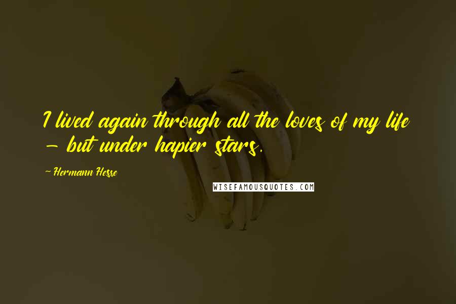 Hermann Hesse Quotes: I lived again through all the loves of my life - but under hapier stars.