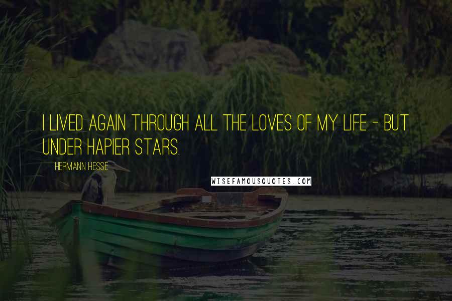 Hermann Hesse Quotes: I lived again through all the loves of my life - but under hapier stars.