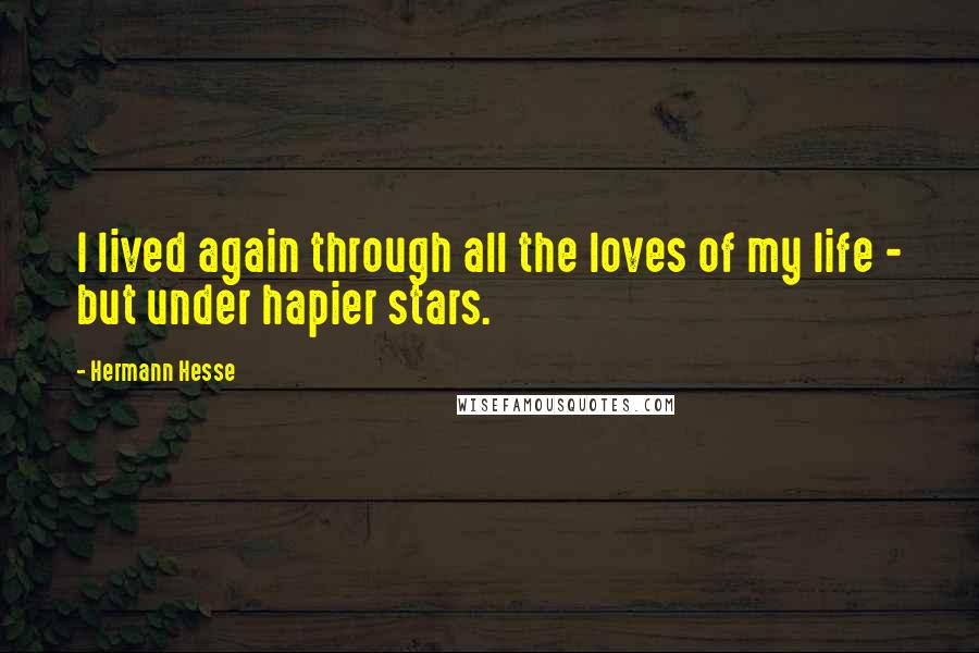 Hermann Hesse Quotes: I lived again through all the loves of my life - but under hapier stars.