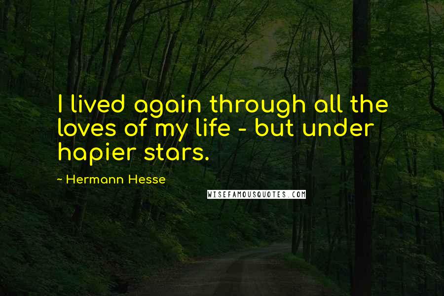 Hermann Hesse Quotes: I lived again through all the loves of my life - but under hapier stars.