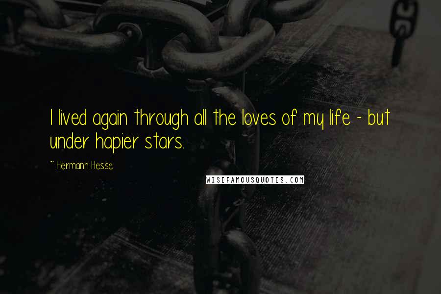 Hermann Hesse Quotes: I lived again through all the loves of my life - but under hapier stars.