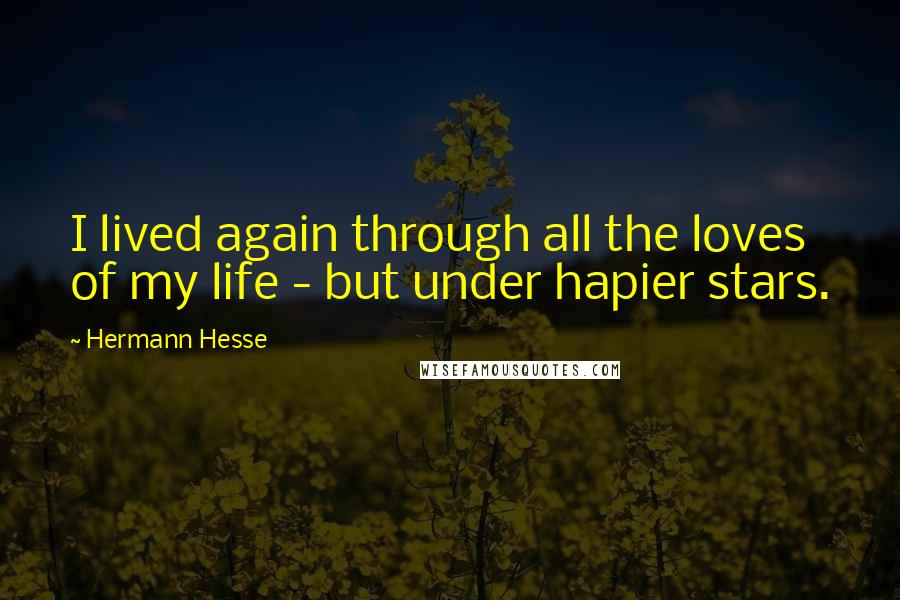 Hermann Hesse Quotes: I lived again through all the loves of my life - but under hapier stars.