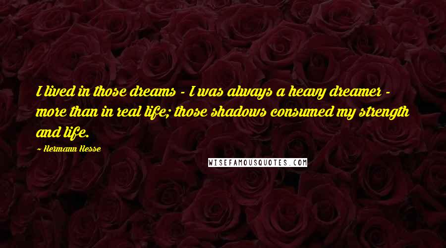 Hermann Hesse Quotes: I lived in those dreams - I was always a heavy dreamer - more than in real life; those shadows consumed my strength and life.