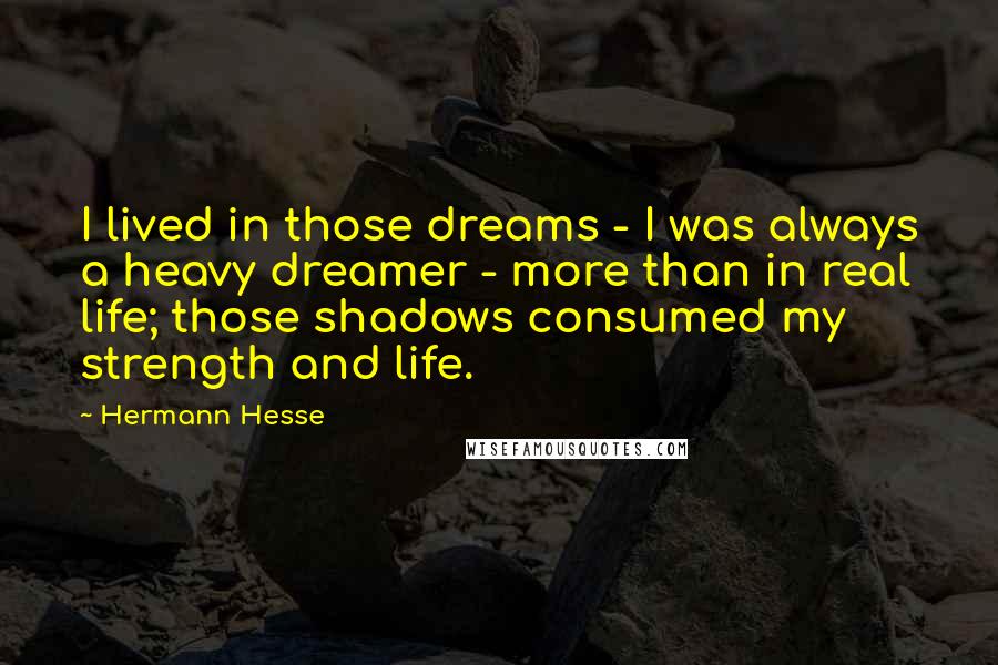 Hermann Hesse Quotes: I lived in those dreams - I was always a heavy dreamer - more than in real life; those shadows consumed my strength and life.
