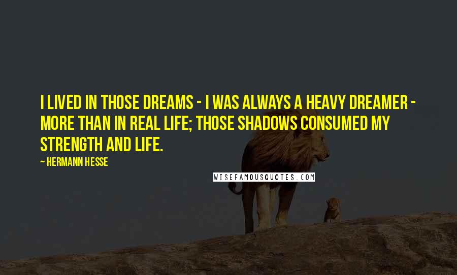 Hermann Hesse Quotes: I lived in those dreams - I was always a heavy dreamer - more than in real life; those shadows consumed my strength and life.