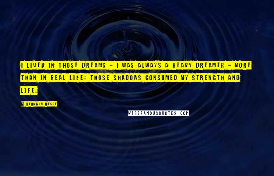 Hermann Hesse Quotes: I lived in those dreams - I was always a heavy dreamer - more than in real life; those shadows consumed my strength and life.