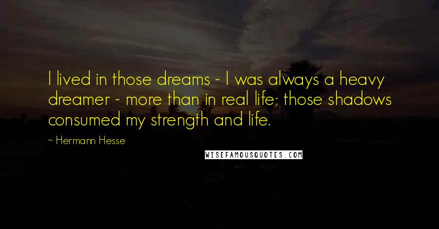 Hermann Hesse Quotes: I lived in those dreams - I was always a heavy dreamer - more than in real life; those shadows consumed my strength and life.