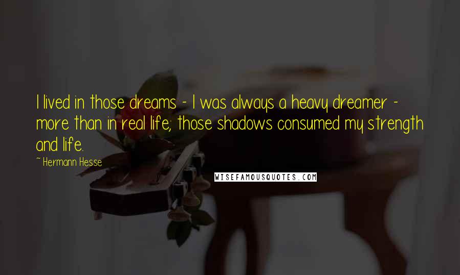 Hermann Hesse Quotes: I lived in those dreams - I was always a heavy dreamer - more than in real life; those shadows consumed my strength and life.