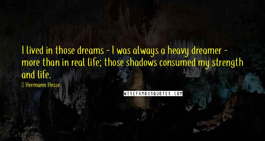 Hermann Hesse Quotes: I lived in those dreams - I was always a heavy dreamer - more than in real life; those shadows consumed my strength and life.