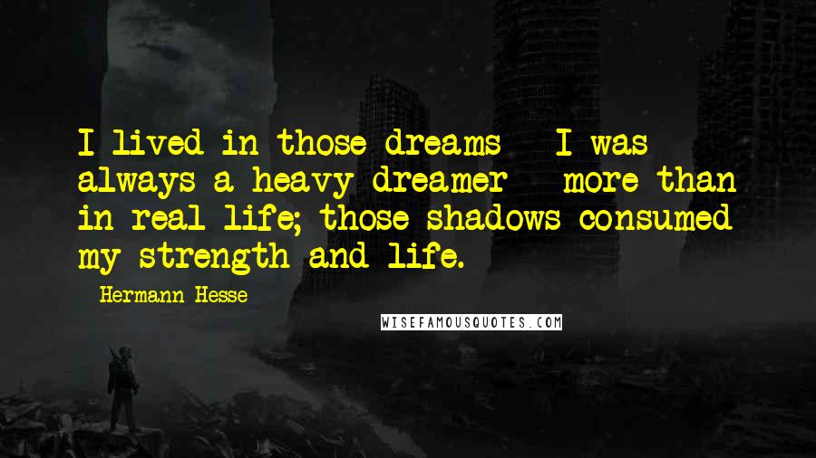 Hermann Hesse Quotes: I lived in those dreams - I was always a heavy dreamer - more than in real life; those shadows consumed my strength and life.