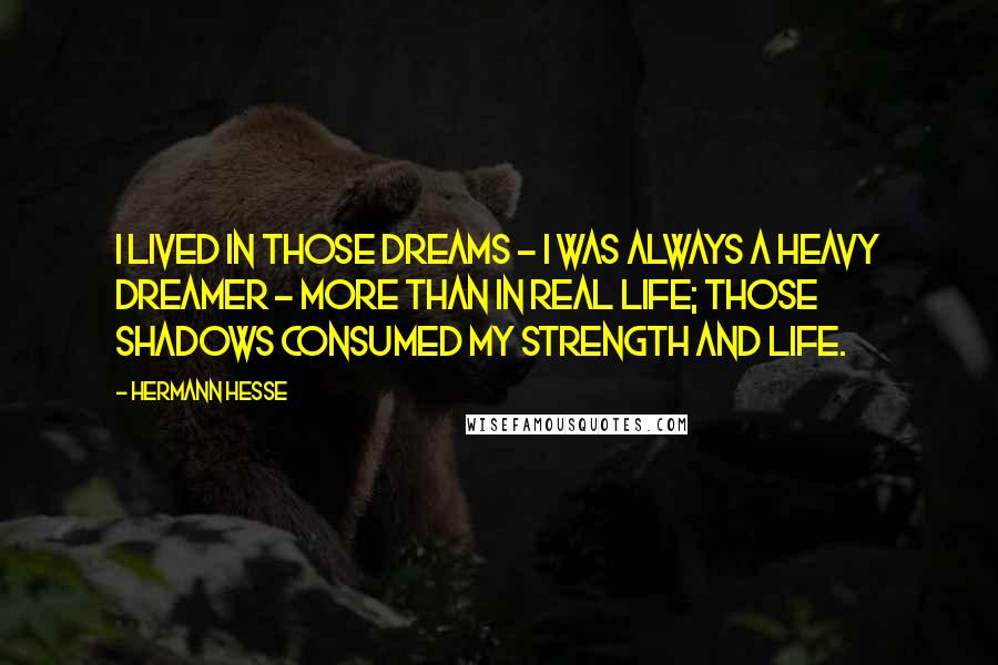 Hermann Hesse Quotes: I lived in those dreams - I was always a heavy dreamer - more than in real life; those shadows consumed my strength and life.