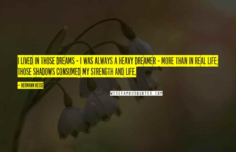 Hermann Hesse Quotes: I lived in those dreams - I was always a heavy dreamer - more than in real life; those shadows consumed my strength and life.